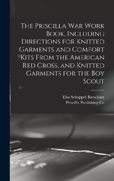 The Priscilla war Work Book, Including Directions for Knitted Garments and Comfort Kits From the American Red Cross, and Knitted Garments for the boy