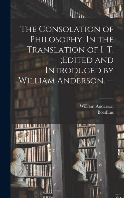 The Consolation of Philosophy. In the Translation of I. T.;edited and Introduced by William Anderson. --