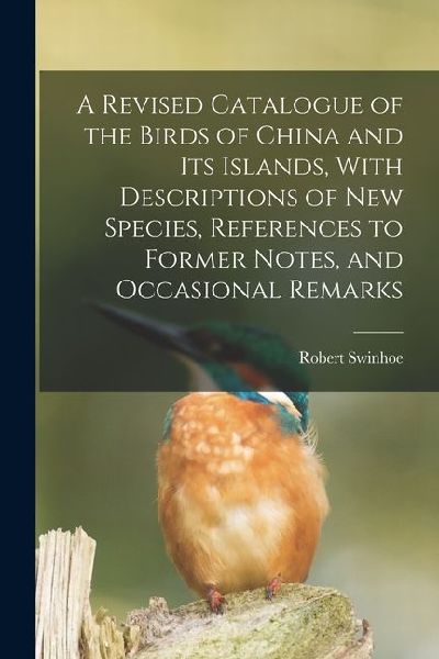 A Revised Catalogue of the Birds of China and its Islands, With Descriptions of new Species, References to Former Notes, and Occasional Remarks
