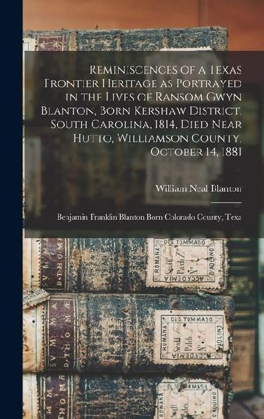 Reminiscences of a Texas Frontier Heritage as Portrayed in the Lives of Ransom Gwyn Blanton, Born Kershaw District, South Carolina, 1814, Died Near Hu