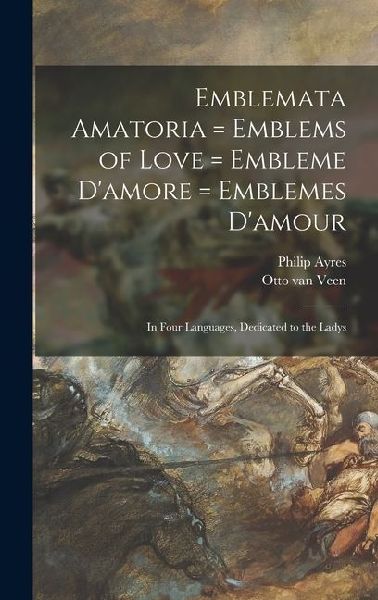Emblemata Amatoria = Emblems of Love = Embleme D'amore = Emblemes D'amour: In Four Languages, Dedicated to the Ladys