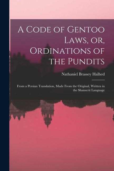 A Code of Gentoo Laws, or, Ordinations of the Pundits: From a Persian Translation, Made From the Original, Written in the Shanscrit Language