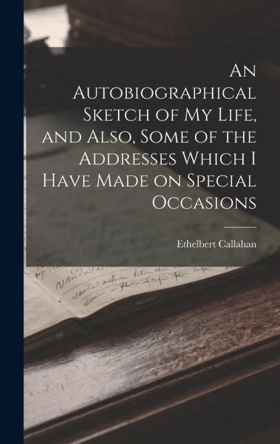An Autobiographical Sketch of my Life, and Also, Some of the Addresses Which I Have Made on Special Occasions