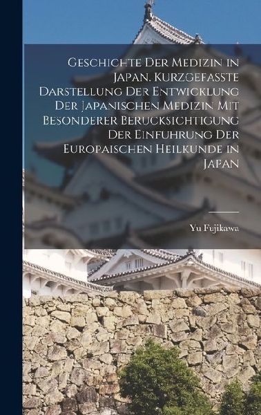 Geschichte der Medizin in Japan. Kurzgefasste Darstellung der Entwicklung der Japanischen Medizin mit Besonderer Berucksichtigung der Einfuhrung der E