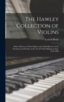 The Hawley Collection of Violins; With a History of Their Makers and a Brief Review of the Evolution and Decline of the art of Violin-making in Italy, 1540-1800