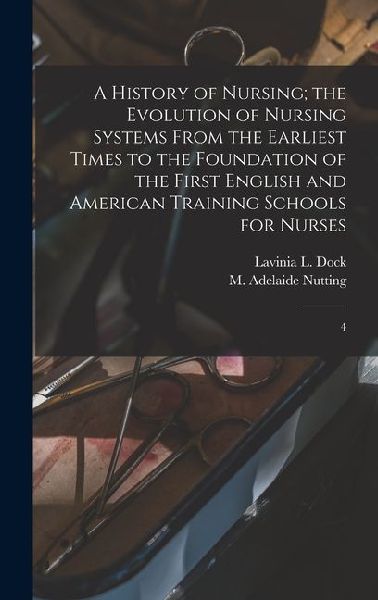 A History of Nursing; the Evolution of Nursing Systems From the Earliest Times to the Foundation of the First English and American Training Schools for Nurses: 4