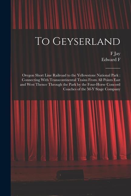 To Geyserland: Oregon Short Line Railroad to the Yellowstone National Park: Connecting With Transcontinental Trains From all Points E