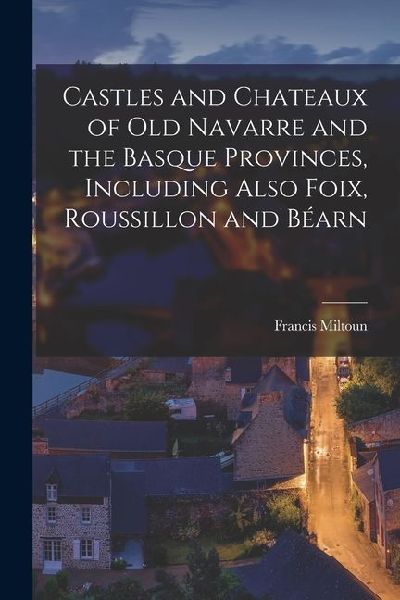 Castles and Chateaux of old Navarre and the Basque Provinces, Including Also Foix, Roussillon and Béarn