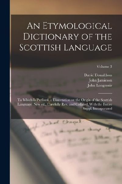 An Etymological Dictionary of the Scottish Language; to Which is Prefixed, a Dissertation on the Origin of the Scottish Language. New ed., Carefully r