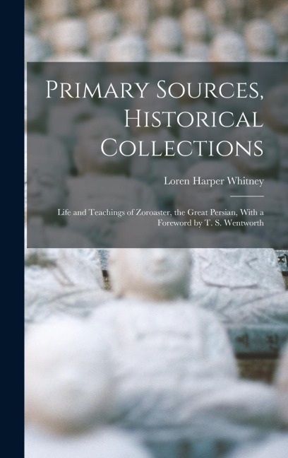 Primary Sources, Historical Collections: Life and Teachings of Zoroaster, the Great Persian, With a Foreword by T. S. Wentworth