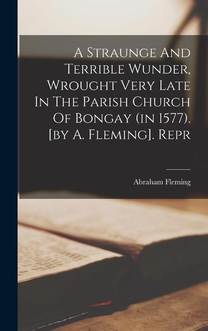 A Straunge And Terrible Wunder, Wrought Very Late In The Parish Church Of Bongay (in 1577). [by A. Fleming]. Repr