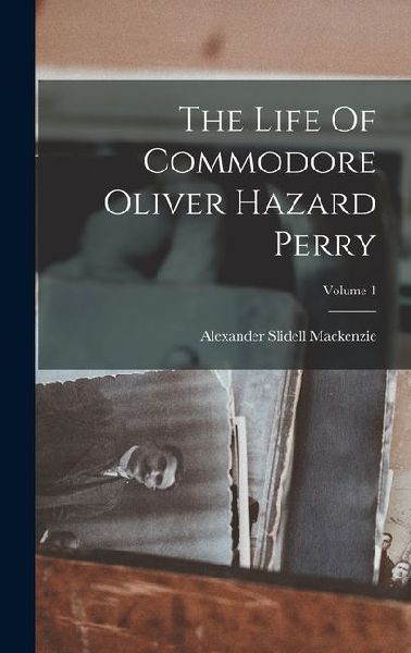 The Life Of Commodore Oliver Hazard Perry; Volume 1
