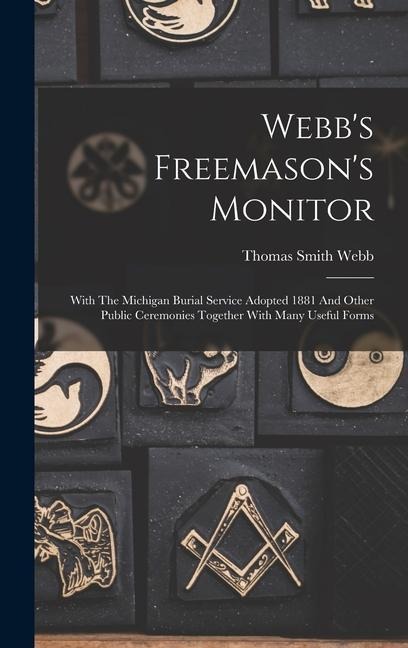 Webbs Freemasons Monitor: With The Michigan Burial Service Adopted 1881 And Other Public Ceremonies Together With Many Useful Forms