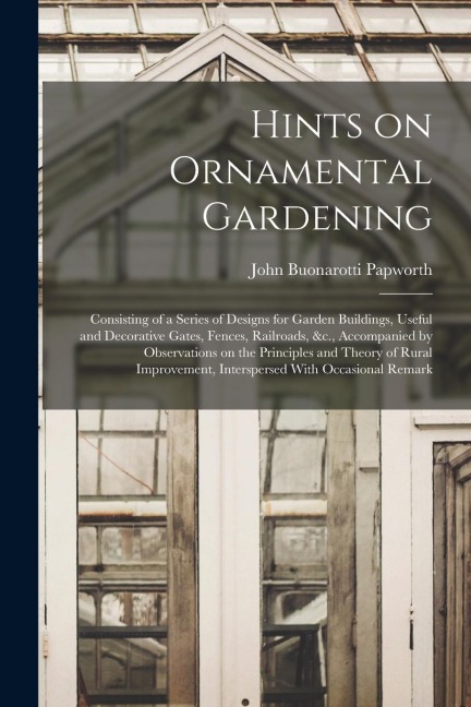 Hints on Ornamental Gardening: Consisting of a Series of Designs for Garden Buildings, Useful and Decorative Gates, Fences, Railroads, &c., Accompani