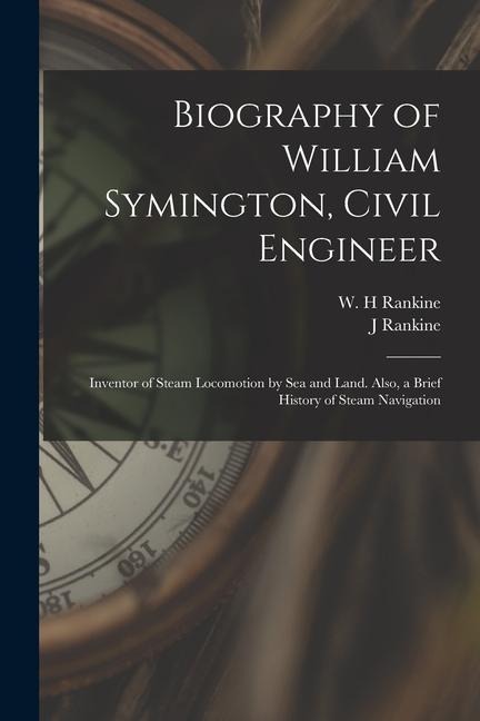 Biography of William Symington, Civil Engineer; Inventor of Steam Locomotion by sea and Land. Also, a Brief History of Steam Navigation