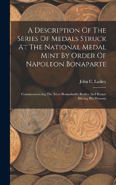 A Description Of The Series Of Medals Struck At The National Medal Mint By Order Of Napoleon Bonaparte: Commemorating The Most Remarkable Battles And