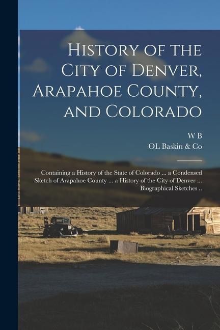 History of the City of Denver, Arapahoe County, and Colorado: Containing a History of the State of Colorado ... a Condensed Sketch of Arapahoe County