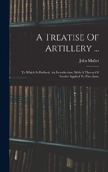 A Treatise Of Artillery ...: To Which Is Prefixed, An Introduction, With A Theory Of Powder Applied To Fire-arms