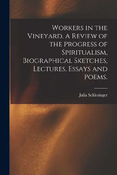 Workers in the Vineyard. A Review of the Progress of Spiritualism, Biographical Sketches, Lectures, Essays and Poems.
