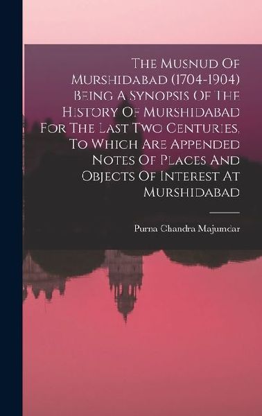 The Musnud Of Murshidabad (1704-1904) Being A Synopsis Of The History Of Murshidabad For The Last Two Centuries, To Which Are Appended Notes Of Places