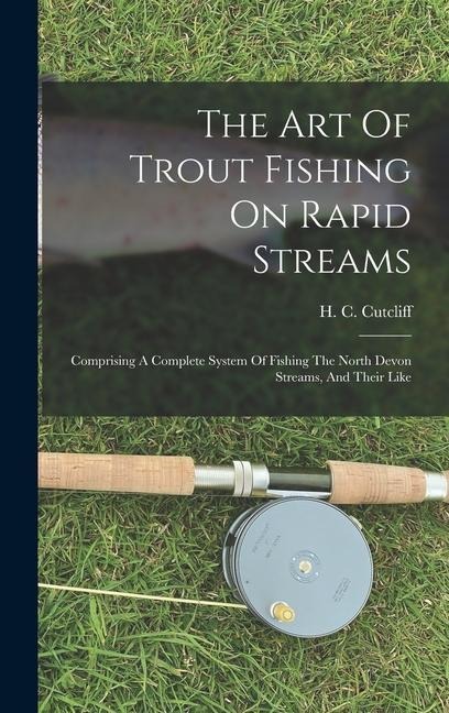 The Art Of Trout Fishing On Rapid Streams: Comprising A Complete System Of Fishing The North Devon Streams, And Their Like