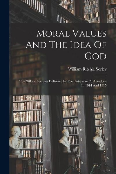 Moral Values And The Idea Of God: The Gifford Lectures Delivered In The University Of Aberdeen In 1914 And 1915