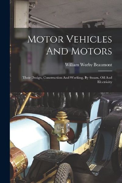 Motor Vehicles And Motors: Their Design, Construction And Working, By Steam, Oil And Electricity