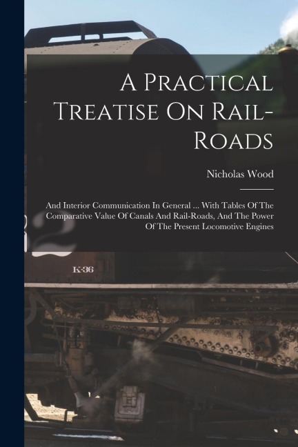 A Practical Treatise On Rail-roads: And Interior Communication In General ... With Tables Of The Comparative Value Of Canals And Rail-roads, And The P
