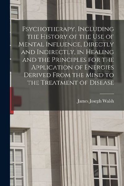 Psychotherapy, Including the History of the use of Mental Influence, Directly and Indirectly, in Healing and the Principles for the Application of Ene