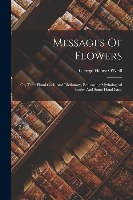 Messages Of Flowers: Or, Their Floral Code And Dictionary, Embracing Mythological Stories And Some Floral Facts