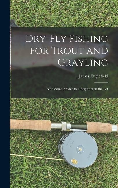 Dry-fly Fishing for Trout and Grayling: With Some Advice to a Beginner in the Art