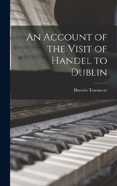 An Account of the Visit of Handel to Dublin