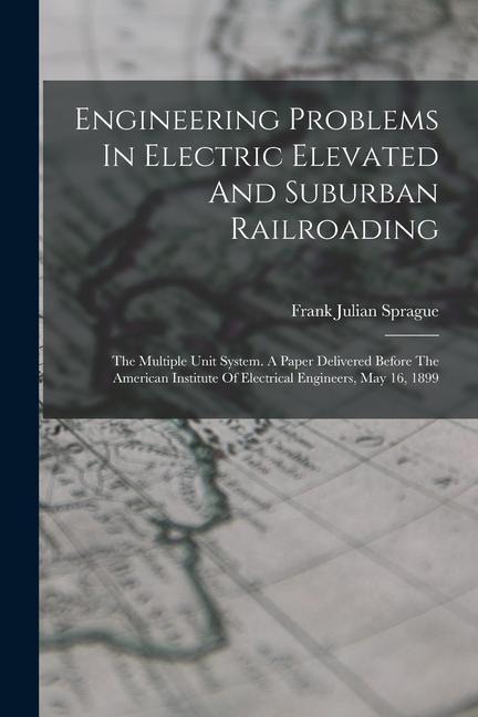 Engineering Problems In Electric Elevated And Suburban Railroading: The Multiple Unit System. A Paper Delivered Before The American Institute Of Elect