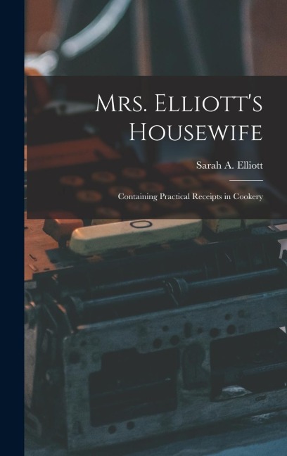Mrs. Elliott's Housewife: Containing Practical Receipts in Cookery