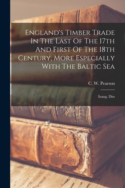 Englands Timber Trade In The Last Of The 17th And First Of The 18th Century, More Especially With The Baltic Sea: Inaug. Diss