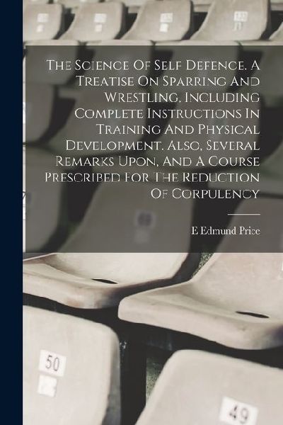The Science Of Self Defence. A Treatise On Sparring And Wrestling, Including Complete Instructions In Training And Physical Development. Also, Several