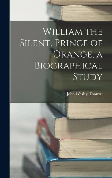 William the Silent, Prince of Orange, a Biographical Study