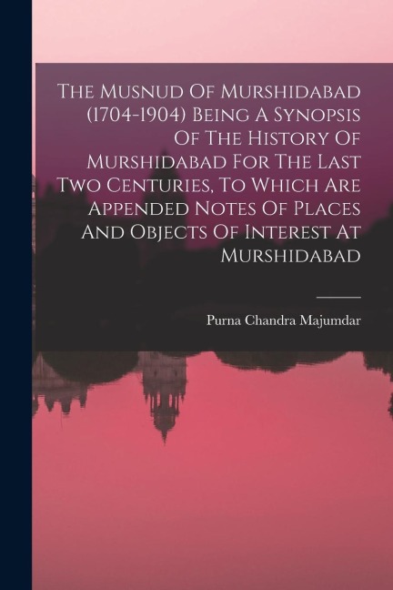 The Musnud Of Murshidabad (1704-1904) Being A Synopsis Of The History Of Murshidabad For The Last Two Centuries, To Which Are Appended Notes Of Places