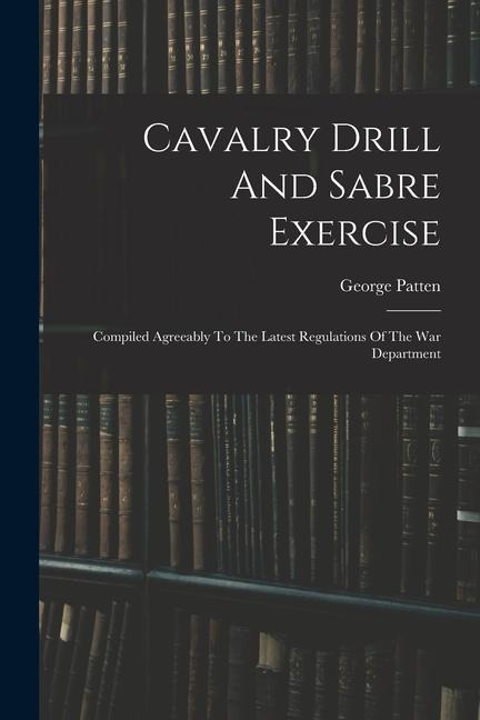 Cavalry Drill And Sabre Exercise: Compiled Agreeably To The Latest Regulations Of The War Department