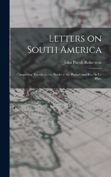 Letters on South America: Comprising Travels on the Banks of the Paraná and Rio de la Plata