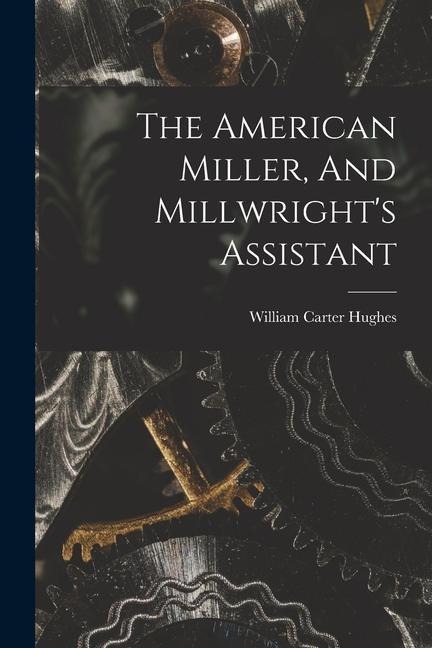The American Miller, And Millwrights Assistant
