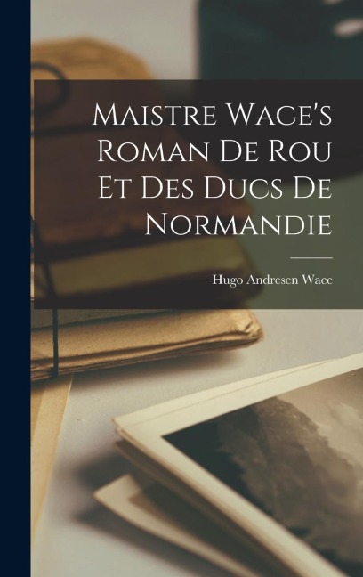 Maistre Wace's Roman de Rou et des Ducs de Normandie