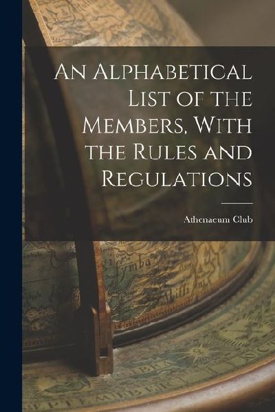 An Alphabetical List of the Members, With the Rules and Regulations