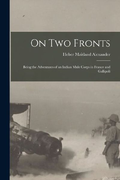 On Two Fronts: Being the Adventures of an Indian Mule Corps in France and Gallipoli