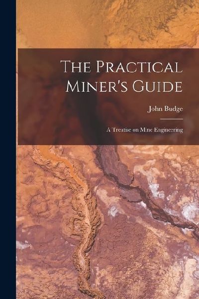 The Practical Miners Guide: A Treatise on Mine Engineering