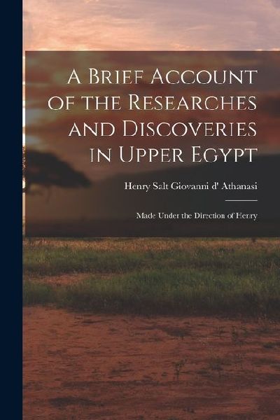 A Brief Account of the Researches and Discoveries in Upper Egypt: Made Under the Direction of Henry