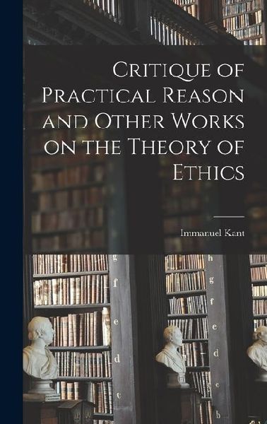 Critique of Practical Reason and Other Works on the Theory of Ethics