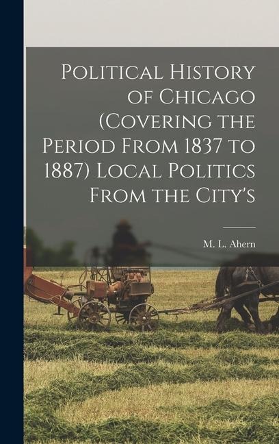 Political History of Chicago (covering the Period From 1837 to 1887) Local Politics From the Citys