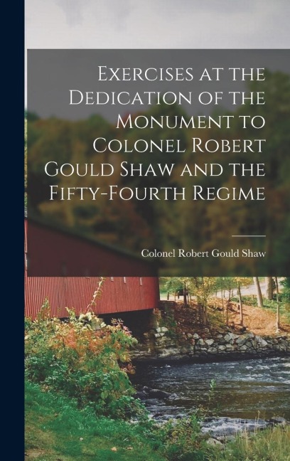 Exercises at the Dedication of the Monument to Colonel Robert Gould Shaw and the Fifty-fourth Regime