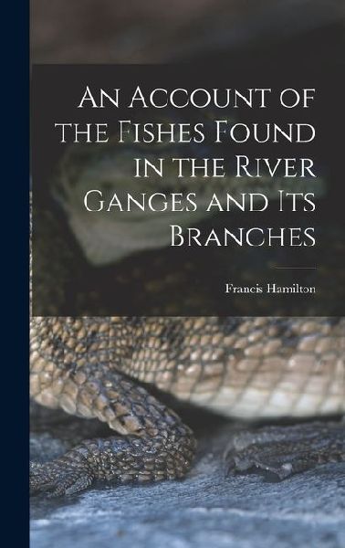 An Account of the Fishes Found in the River Ganges and Its Branches